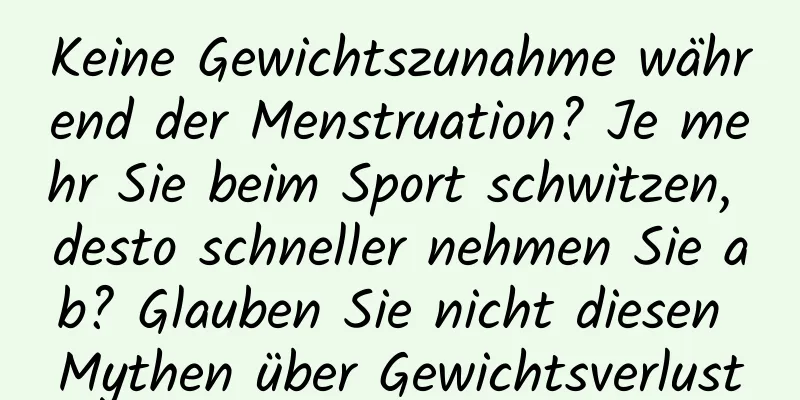 Keine Gewichtszunahme während der Menstruation? Je mehr Sie beim Sport schwitzen, desto schneller nehmen Sie ab? Glauben Sie nicht diesen Mythen über Gewichtsverlust