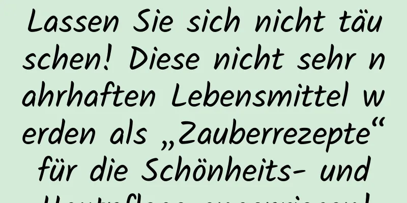 Lassen Sie sich nicht täuschen! Diese nicht sehr nahrhaften Lebensmittel werden als „Zauberrezepte“ für die Schönheits- und Hautpflege angepriesen!