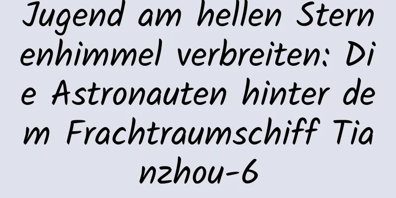 Jugend am hellen Sternenhimmel verbreiten: Die Astronauten hinter dem Frachtraumschiff Tianzhou-6