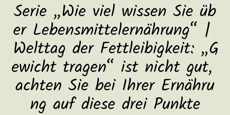 Serie „Wie viel wissen Sie über Lebensmittelernährung“ | Welttag der Fettleibigkeit: „Gewicht tragen“ ist nicht gut, achten Sie bei Ihrer Ernährung auf diese drei Punkte