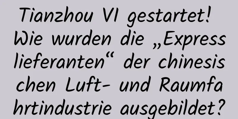 Tianzhou VI gestartet! Wie wurden die „Expresslieferanten“ der chinesischen Luft- und Raumfahrtindustrie ausgebildet?