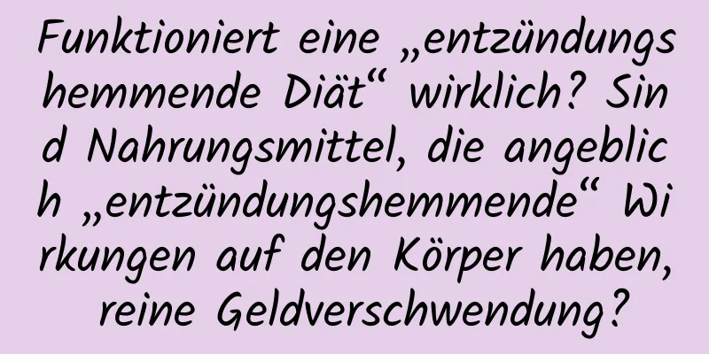 Funktioniert eine „entzündungshemmende Diät“ wirklich? Sind Nahrungsmittel, die angeblich „entzündungshemmende“ Wirkungen auf den Körper haben, reine Geldverschwendung?