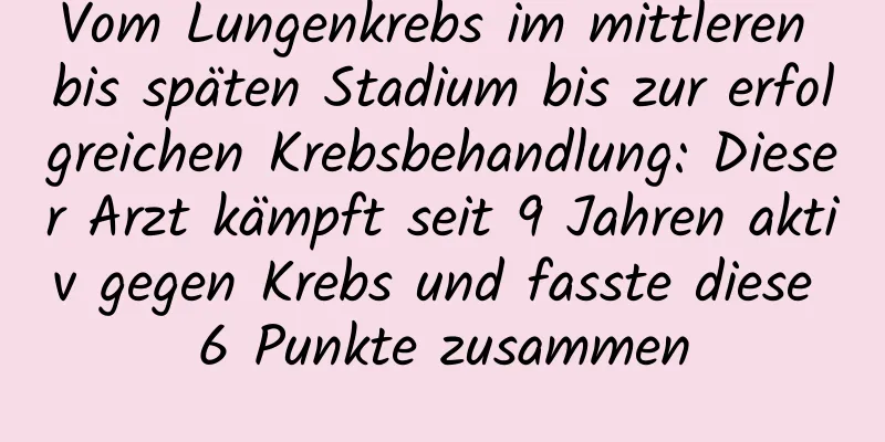 Vom Lungenkrebs im mittleren bis späten Stadium bis zur erfolgreichen Krebsbehandlung: Dieser Arzt kämpft seit 9 Jahren aktiv gegen Krebs und fasste diese 6 Punkte zusammen