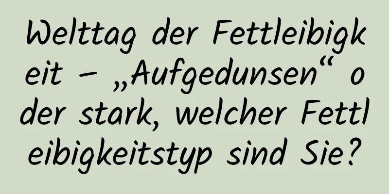 Welttag der Fettleibigkeit – „Aufgedunsen“ oder stark, welcher Fettleibigkeitstyp sind Sie?