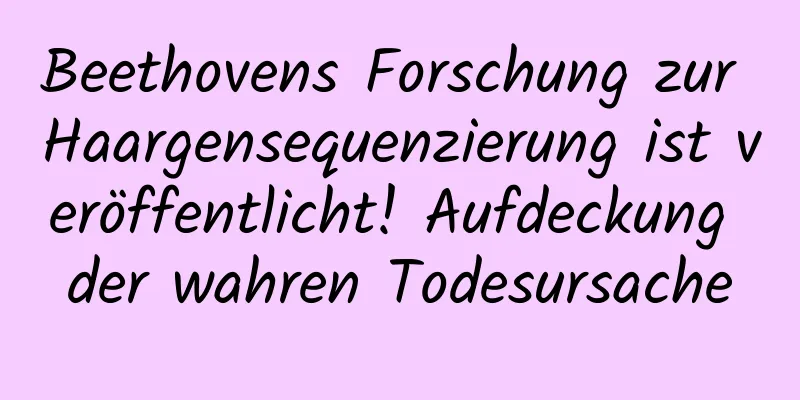 Beethovens Forschung zur Haargensequenzierung ist veröffentlicht! Aufdeckung der wahren Todesursache