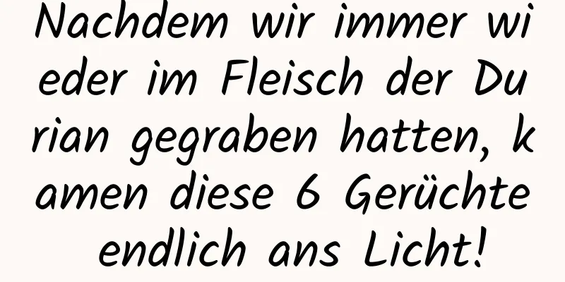 Nachdem wir immer wieder im Fleisch der Durian gegraben hatten, kamen diese 6 Gerüchte endlich ans Licht!
