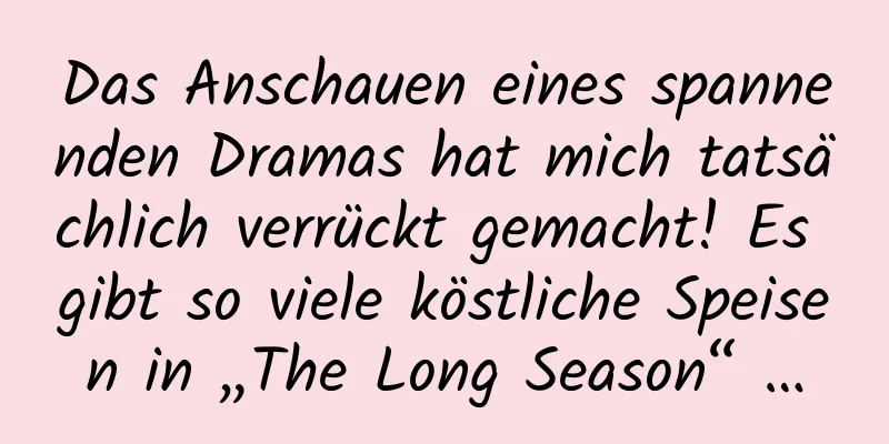 Das Anschauen eines spannenden Dramas hat mich tatsächlich verrückt gemacht! Es gibt so viele köstliche Speisen in „The Long Season“ …