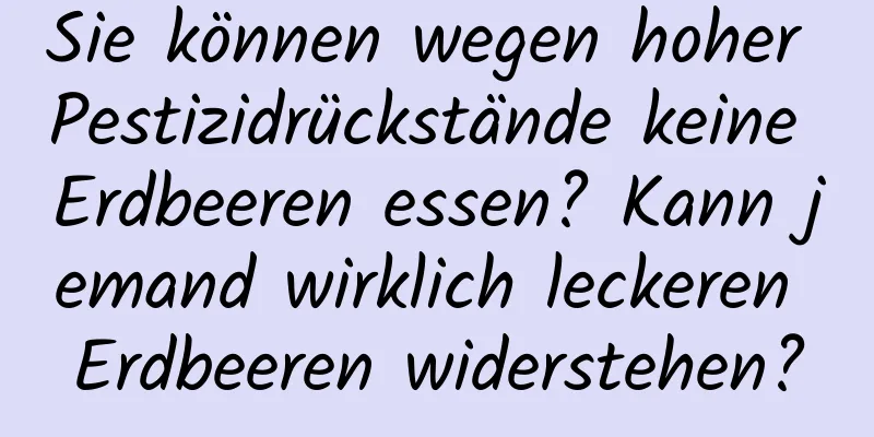 Sie können wegen hoher Pestizidrückstände keine Erdbeeren essen? Kann jemand wirklich leckeren Erdbeeren widerstehen?
