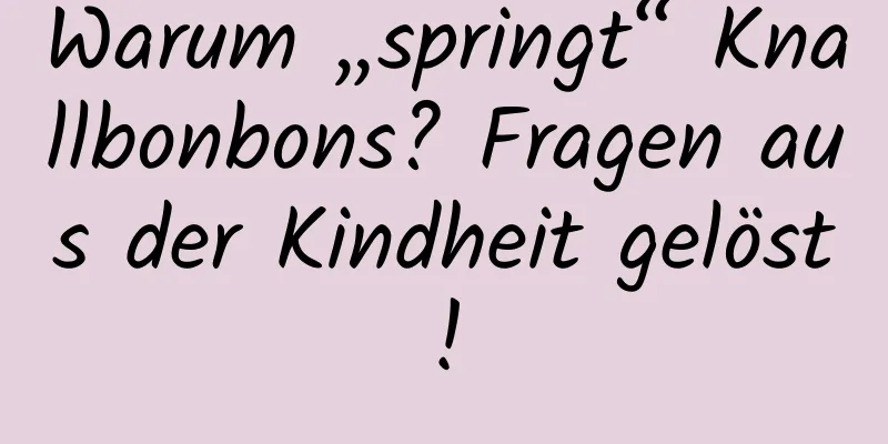 Warum „springt“ Knallbonbons? Fragen aus der Kindheit gelöst!