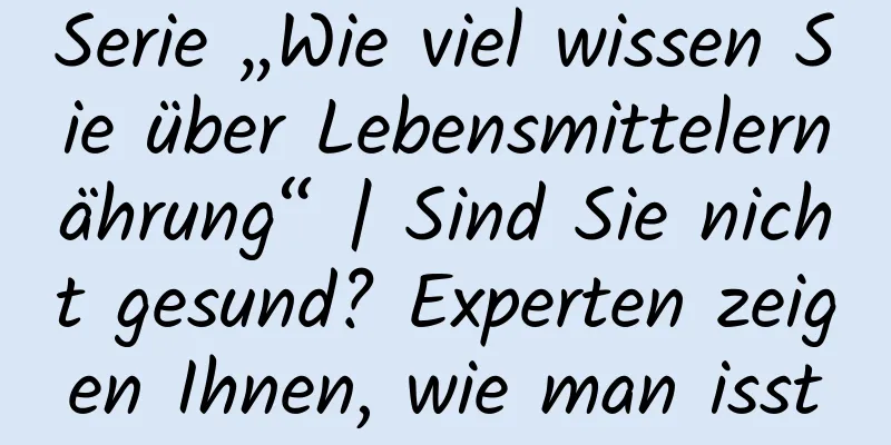 Serie „Wie viel wissen Sie über Lebensmittelernährung“ | Sind Sie nicht gesund? Experten zeigen Ihnen, wie man isst