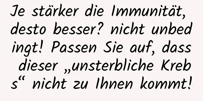Je stärker die Immunität, desto besser? nicht unbedingt! Passen Sie auf, dass dieser „unsterbliche Krebs“ nicht zu Ihnen kommt!