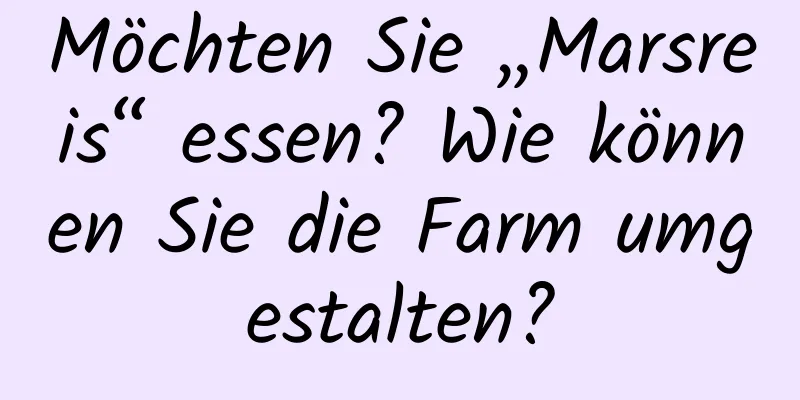 Möchten Sie „Marsreis“ essen? Wie können Sie die Farm umgestalten?
