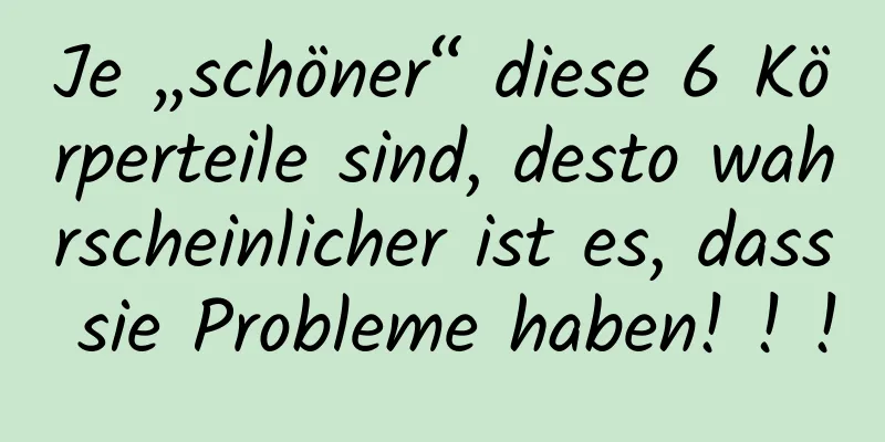 Je „schöner“ diese 6 Körperteile sind, desto wahrscheinlicher ist es, dass sie Probleme haben! ! !