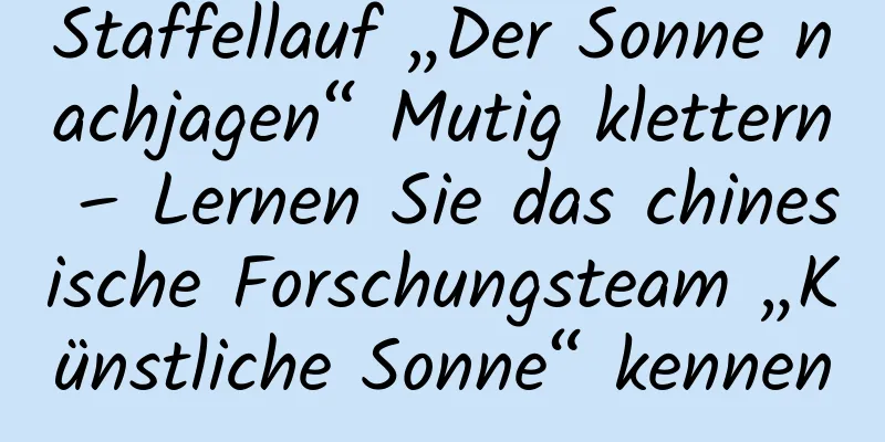 Staffellauf „Der Sonne nachjagen“ Mutig klettern – Lernen Sie das chinesische Forschungsteam „Künstliche Sonne“ kennen