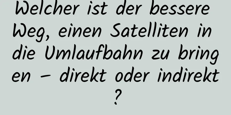 Welcher ist der bessere Weg, einen Satelliten in die Umlaufbahn zu bringen – direkt oder indirekt?
