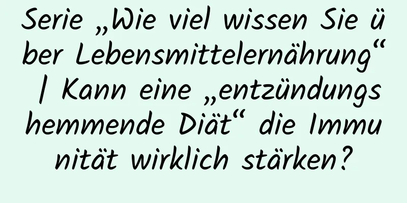 Serie „Wie viel wissen Sie über Lebensmittelernährung“ | Kann eine „entzündungshemmende Diät“ die Immunität wirklich stärken?