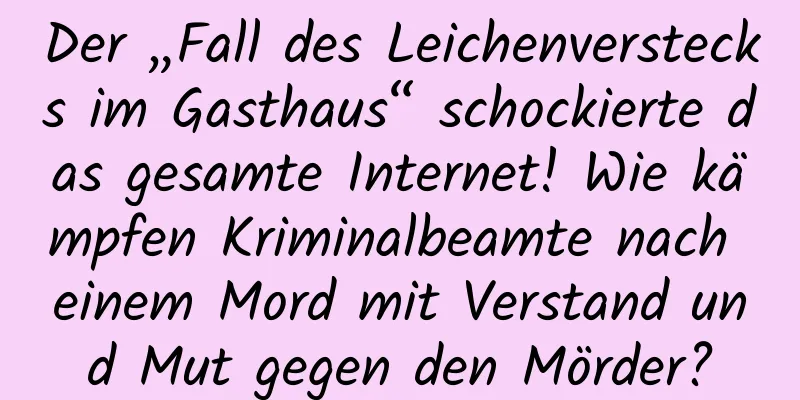 Der „Fall des Leichenverstecks ​​im Gasthaus“ schockierte das gesamte Internet! Wie kämpfen Kriminalbeamte nach einem Mord mit Verstand und Mut gegen den Mörder?