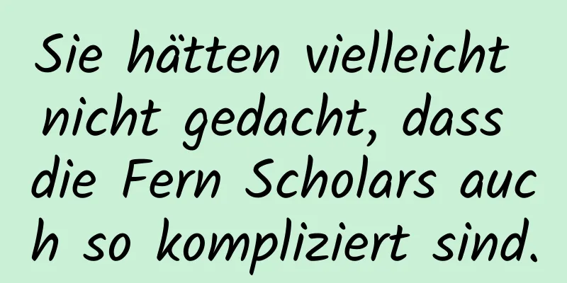 Sie hätten vielleicht nicht gedacht, dass die Fern Scholars auch so kompliziert sind.