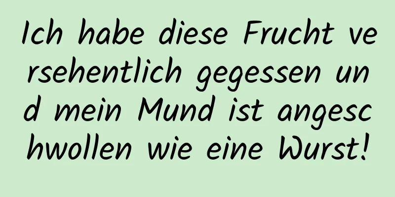 Ich habe diese Frucht versehentlich gegessen und mein Mund ist angeschwollen wie eine Wurst!