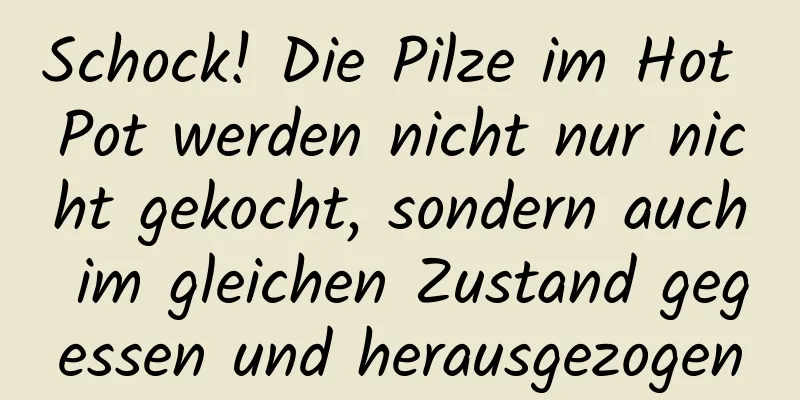 Schock! Die Pilze im Hot Pot werden nicht nur nicht gekocht, sondern auch im gleichen Zustand gegessen und herausgezogen