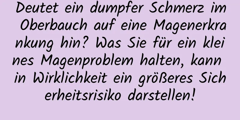 Deutet ein dumpfer Schmerz im Oberbauch auf eine Magenerkrankung hin? Was Sie für ein kleines Magenproblem halten, kann in Wirklichkeit ein größeres Sicherheitsrisiko darstellen!
