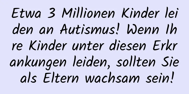 Etwa 3 Millionen Kinder leiden an Autismus! Wenn Ihre Kinder unter diesen Erkrankungen leiden, sollten Sie als Eltern wachsam sein!