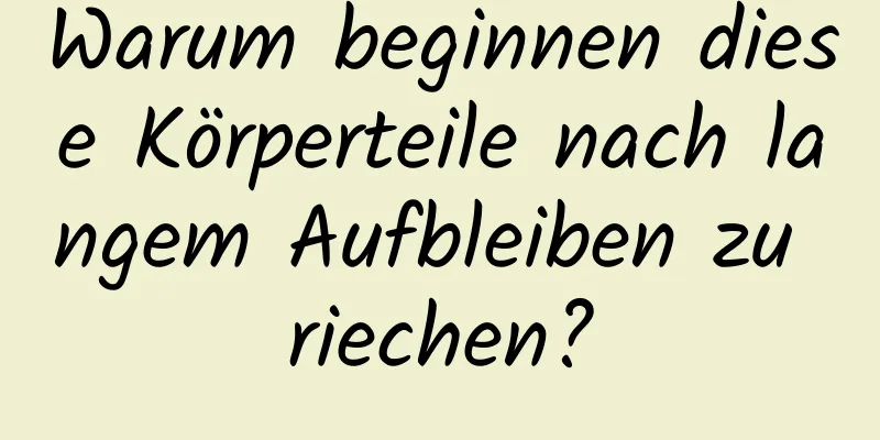 Warum beginnen diese Körperteile nach langem Aufbleiben zu riechen?