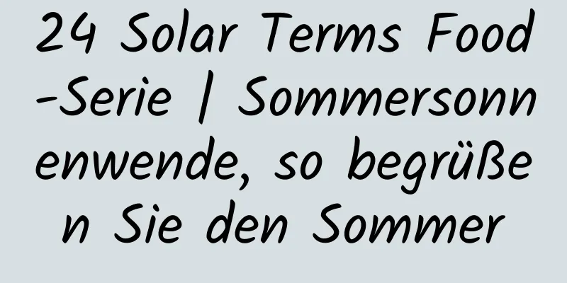 24 Solar Terms Food-Serie | Sommersonnenwende, so begrüßen Sie den Sommer