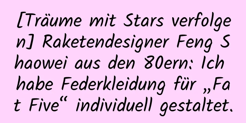 [Träume mit Stars verfolgen] Raketendesigner Feng Shaowei aus den 80ern: Ich habe Federkleidung für „Fat Five“ individuell gestaltet.
