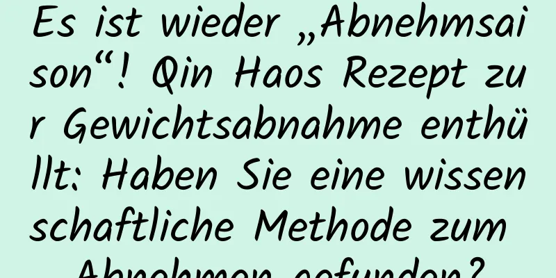 Es ist wieder „Abnehmsaison“! Qin Haos Rezept zur Gewichtsabnahme enthüllt: Haben Sie eine wissenschaftliche Methode zum Abnehmen gefunden?