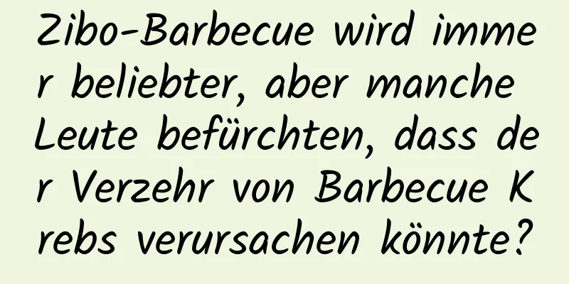 Zibo-Barbecue wird immer beliebter, aber manche Leute befürchten, dass der Verzehr von Barbecue Krebs verursachen könnte?