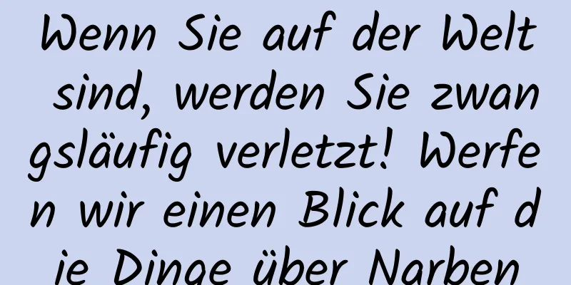 Wenn Sie auf der Welt sind, werden Sie zwangsläufig verletzt! Werfen wir einen Blick auf die Dinge über Narben