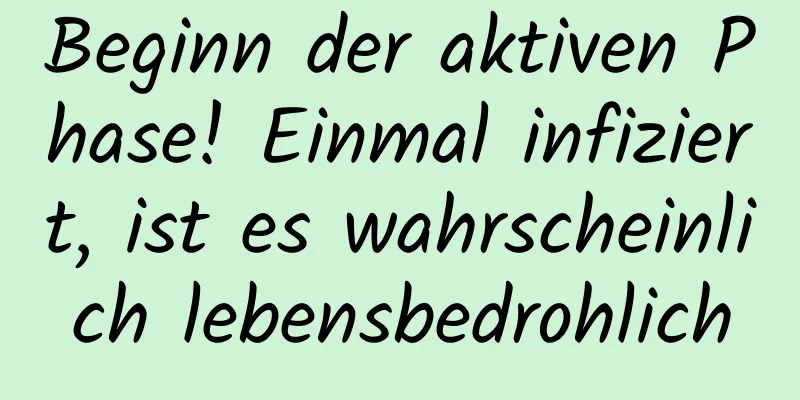 Beginn der aktiven Phase! Einmal infiziert, ist es wahrscheinlich lebensbedrohlich