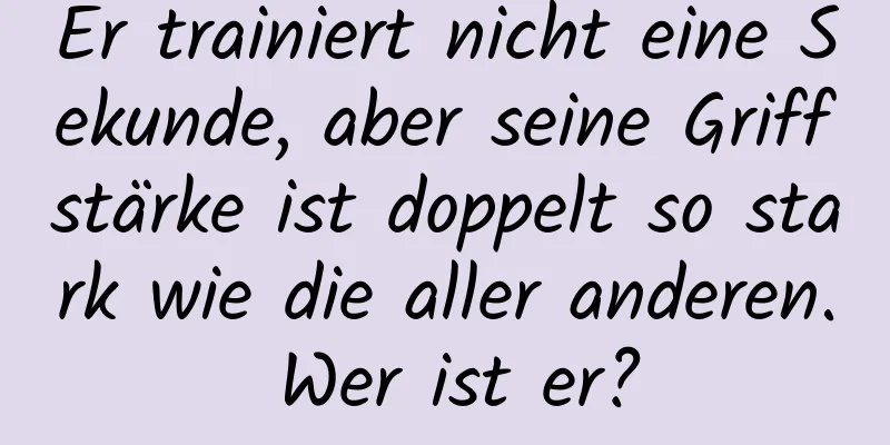Er trainiert nicht eine Sekunde, aber seine Griffstärke ist doppelt so stark wie die aller anderen. Wer ist er?