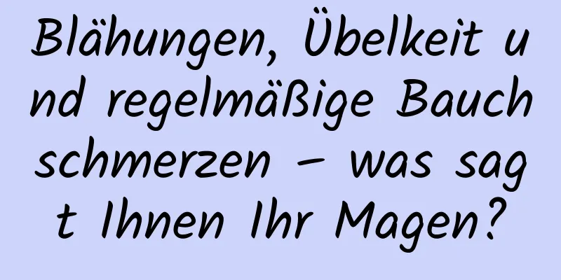 Blähungen, Übelkeit und regelmäßige Bauchschmerzen – was sagt Ihnen Ihr Magen?