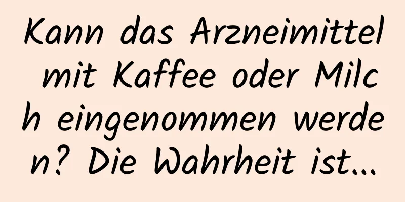 Kann das Arzneimittel mit Kaffee oder Milch eingenommen werden? Die Wahrheit ist...