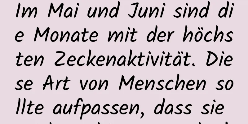 Im Mai und Juni sind die Monate mit der höchsten Zeckenaktivität. Diese Art von Menschen sollte aufpassen, dass sie nicht gebissen werden!