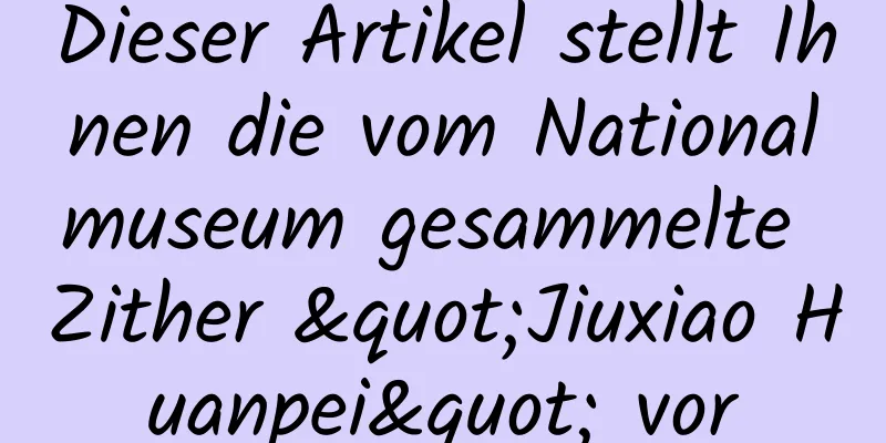 Dieser Artikel stellt Ihnen die vom Nationalmuseum gesammelte Zither "Jiuxiao Huanpei" vor