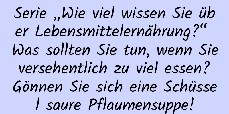 Serie „Wie viel wissen Sie über Lebensmittelernährung?“ Was sollten Sie tun, wenn Sie versehentlich zu viel essen? Gönnen Sie sich eine Schüssel saure Pflaumensuppe!