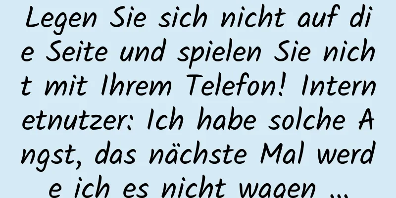 Legen Sie sich nicht auf die Seite und spielen Sie nicht mit Ihrem Telefon! Internetnutzer: Ich habe solche Angst, das nächste Mal werde ich es nicht wagen ...