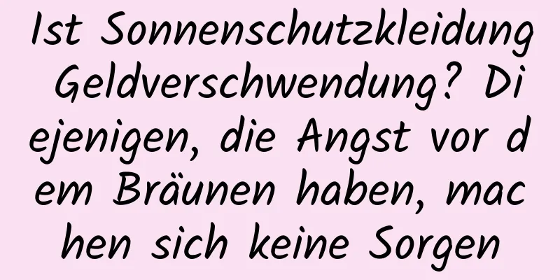Ist Sonnenschutzkleidung Geldverschwendung? Diejenigen, die Angst vor dem Bräunen haben, machen sich keine Sorgen