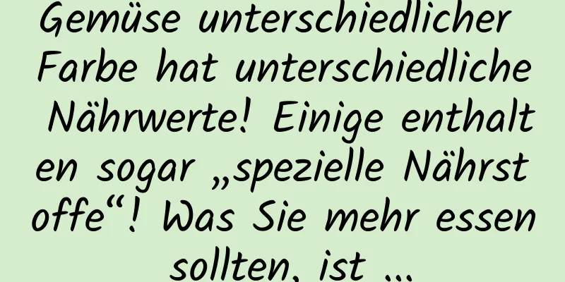 Gemüse unterschiedlicher Farbe hat unterschiedliche Nährwerte! Einige enthalten sogar „spezielle Nährstoffe“! Was Sie mehr essen sollten, ist ...