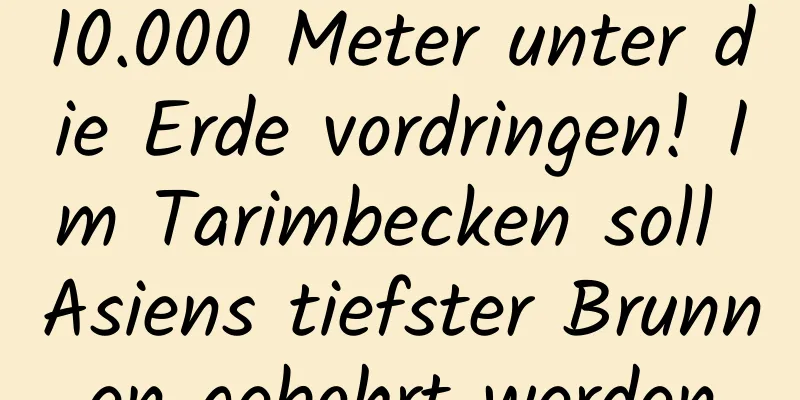 10.000 Meter unter die Erde vordringen! Im Tarimbecken soll Asiens tiefster Brunnen gebohrt werden