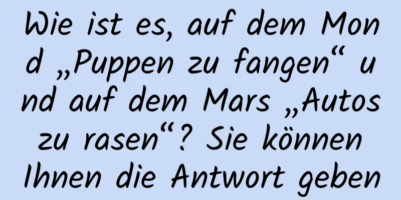 Wie ist es, auf dem Mond „Puppen zu fangen“ und auf dem Mars „Autos zu rasen“? Sie können Ihnen die Antwort geben