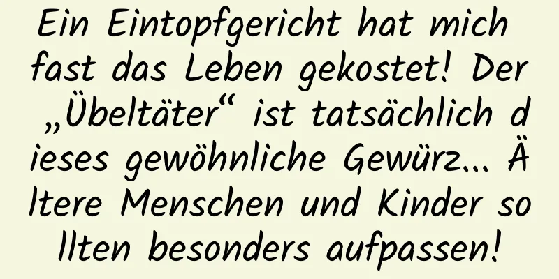 Ein Eintopfgericht hat mich fast das Leben gekostet! Der „Übeltäter“ ist tatsächlich dieses gewöhnliche Gewürz... Ältere Menschen und Kinder sollten besonders aufpassen!