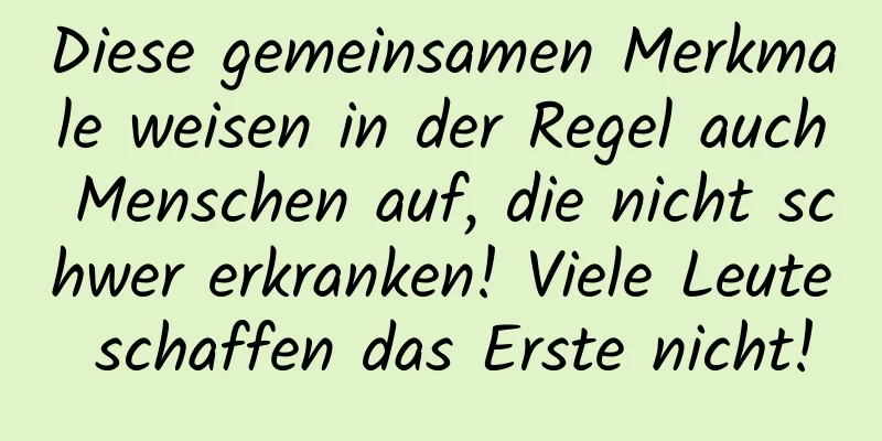 Diese gemeinsamen Merkmale weisen in der Regel auch Menschen auf, die nicht schwer erkranken! Viele Leute schaffen das Erste nicht!