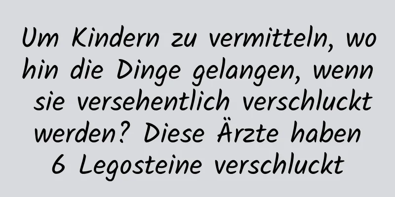 Um Kindern zu vermitteln, wohin die Dinge gelangen, wenn sie versehentlich verschluckt werden? Diese Ärzte haben 6 Legosteine ​​verschluckt