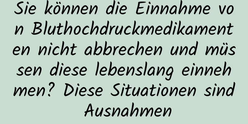 Sie können die Einnahme von Bluthochdruckmedikamenten nicht abbrechen und müssen diese lebenslang einnehmen? Diese Situationen sind Ausnahmen