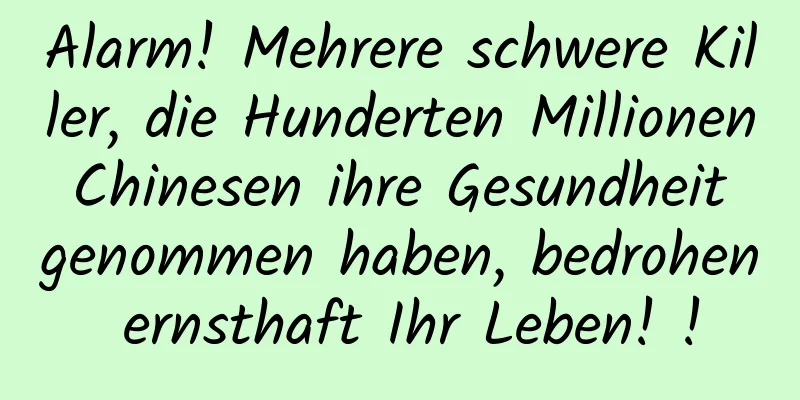 Alarm! Mehrere schwere Killer, die Hunderten Millionen Chinesen ihre Gesundheit genommen haben, bedrohen ernsthaft Ihr Leben! !