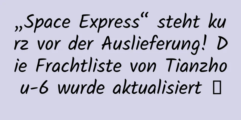 „Space Express“ steht kurz vor der Auslieferung! Die Frachtliste von Tianzhou-6 wurde aktualisiert →